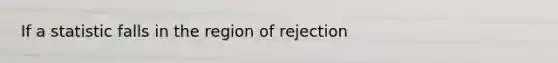 If a statistic falls in the region of rejection