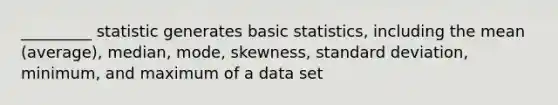 _________ statistic generates basic statistics, including the mean (average), median, mode, skewness, standard deviation, minimum, and maximum of a data set