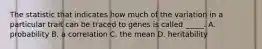 The statistic that indicates how much of the variation in a particular trait can be traced to genes is called _____. A. probability B. a correlation C. the mean D. heritability