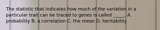 The statistic that indicates how much of the variation in a particular trait can be traced to genes is called _____. A. probability B. a correlation C. the mean D. heritability