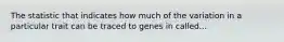 The statistic that indicates how much of the variation in a particular trait can be traced to genes in called...