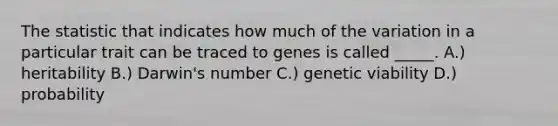 The statistic that indicates how much of the variation in a particular trait can be traced to genes is called _____. A.) heritability B.) Darwin's number C.) genetic viability D.) probability