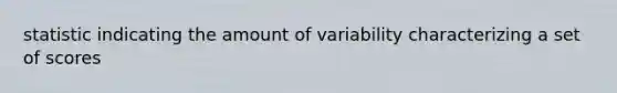 statistic indicating the amount of variability characterizing a set of scores