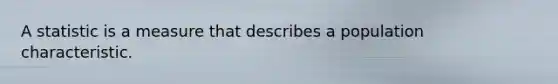 A statistic is a measure that describes a population characteristic.