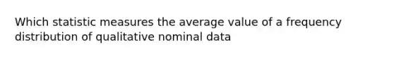 Which statistic measures the average value of a frequency distribution of qualitative nominal data