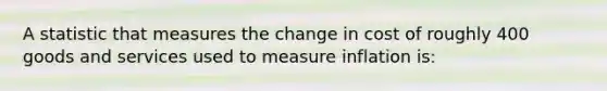 A statistic that measures the change in cost of roughly 400 goods and services used to measure inflation is: