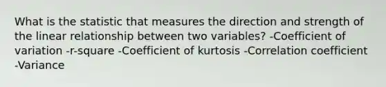 What is the statistic that measures the direction and strength of the linear relationship between two variables? -Coefficient of variation -r-square -Coefficient of kurtosis -Correlation coefficient -Variance