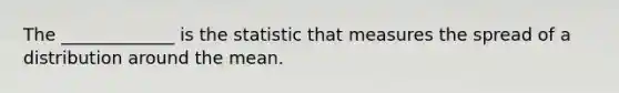 The _____________ is the statistic that measures the spread of a distribution around the mean.