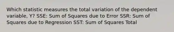 Which statistic measures the total variation of the dependent variable, Y? SSE: Sum of Squares due to Error SSR: Sum of Squares due to Regression SST: Sum of Squares Total