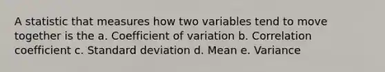 A statistic that measures how two variables tend to move together is the a. Coefficient of variation b. Correlation coefficient c. Standard deviation d. Mean e. Variance