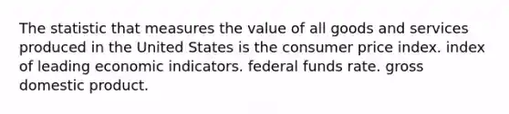 The statistic that measures the value of all goods and services produced in the United States is the consumer price index. index of leading economic indicators. federal funds rate. gross domestic product.