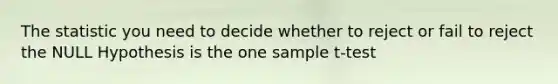 The statistic you need to decide whether to reject or fail to reject the NULL Hypothesis is the one sample t-test