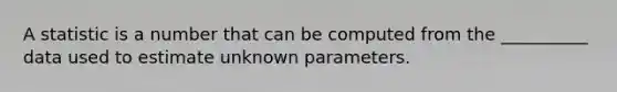 A statistic is a number that can be computed from the __________ data used to estimate unknown parameters.