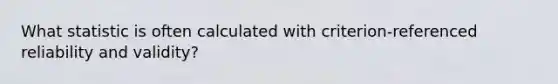 What statistic is often calculated with criterion-referenced <a href='https://www.questionai.com/knowledge/kFu2P0Sf3W-reliability-and-validity' class='anchor-knowledge'>reliability and validity</a>?