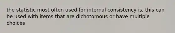 the statistic most often used for internal consistency is, this can be used with items that are dichotomous or have multiple choices