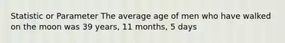 Statistic or Parameter The average age of men who have walked on the moon was 39 years, 11 months, 5 days