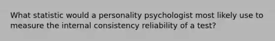 What statistic would a personality psychologist most likely use to measure the internal consistency reliability of a test?