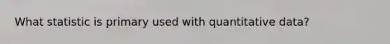 What statistic is primary used with quantitative data?