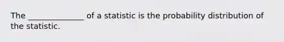 The ______________ of a statistic is the probability distribution of the statistic.