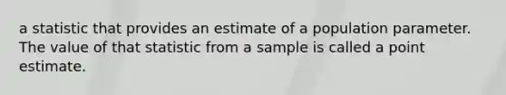 a statistic that provides an estimate of a population parameter. The value of that statistic from a sample is called a point estimate.