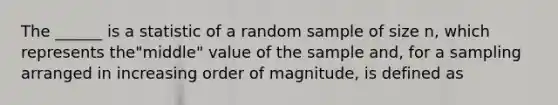 The ______ is a statistic of a random sample of size n, which represents the"middle" value of the sample and, for a sampling arranged in increasing order of magnitude, is defined as