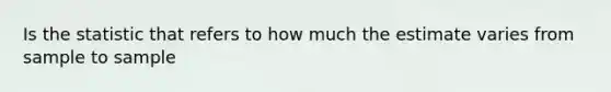 Is the statistic that refers to how much the estimate varies from sample to sample