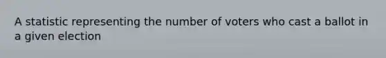 A statistic representing the number of voters who cast a ballot in a given election