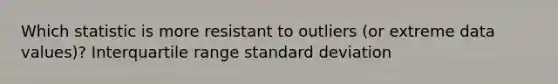 Which statistic is more resistant to outliers (or extreme data values)? Interquartile range standard deviation