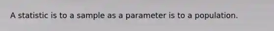 A statistic is to a sample as a parameter is to a population.