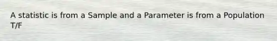 A statistic is from a Sample and a Parameter is from a Population T/F