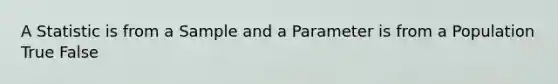 A Statistic is from a Sample and a Parameter is from a Population True False