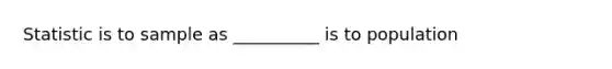 Statistic is to sample as __________ is to population