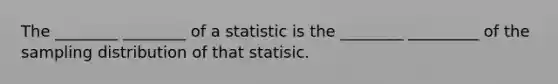 The ________ ________ of a statistic is the ________ _________ of the sampling distribution of that statisic.