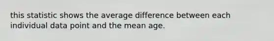 this statistic shows the average difference between each individual data point and the mean age.