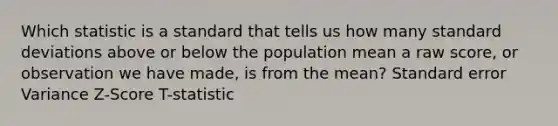 Which statistic is a standard that tells us how many standard deviations above or below the population mean a raw score, or observation we have made, is from the mean? Standard error Variance Z-Score T-statistic