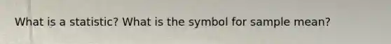 What is a statistic? What is the symbol for sample mean?