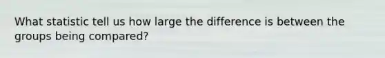 What statistic tell us how large the difference is between the groups being compared?