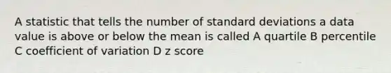 A statistic that tells the number of standard deviations a data value is above or below the mean is called A quartile B percentile C coefficient of variation D z score