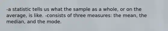 -a statistic tells us what the sample as a whole, or on the average, is like. -consists of three measures: the mean, the median, and the mode.