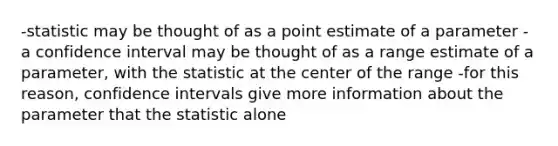 -statistic may be thought of as a point estimate of a parameter -a confidence interval may be thought of as a range estimate of a parameter, with the statistic at the center of the range -for this reason, confidence intervals give more information about the parameter that the statistic alone