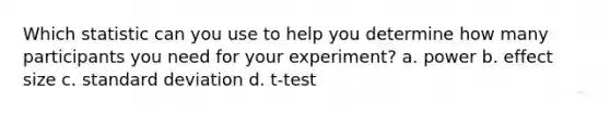 Which statistic can you use to help you determine how many participants you need for your experiment? a. power b. effect size c. standard deviation d. t-test