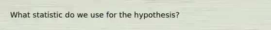 What statistic do we use for the hypothesis?