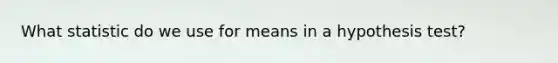 What statistic do we use for means in a hypothesis test?