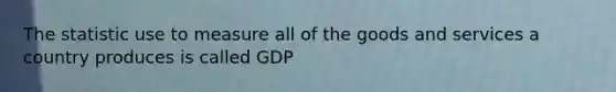 The statistic use to measure all of the goods and services a country produces is called GDP