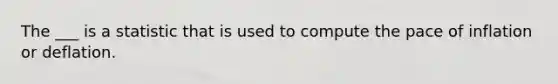 The ___ is a statistic that is used to compute the pace of inflation or deflation.