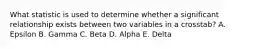 What statistic is used to determine whether a significant relationship exists between two variables in a crosstab? A. Epsilon B. Gamma C. Beta D. Alpha E. Delta