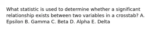 What statistic is used to determine whether a significant relationship exists between two variables in a crosstab? A. Epsilon B. Gamma C. Beta D. Alpha E. Delta