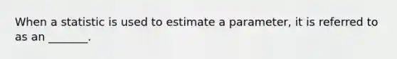 When a statistic is used to estimate a parameter, it is referred to as an _______.