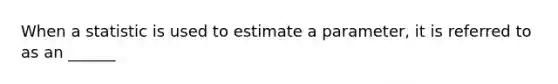 When a statistic is used to estimate a parameter, it is referred to as an ______