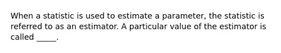 When a statistic is used to estimate a parameter, the statistic is referred to as an estimator. A particular value of the estimator is called _____.